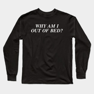 Why Am I Out Of Bed Long Sleeve T-Shirt